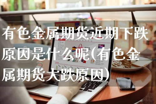 有色金属期货近期下跌原因是什么呢(有色金属期货大跌原因)_https://www.yunsqy.com_期货技术_第1张