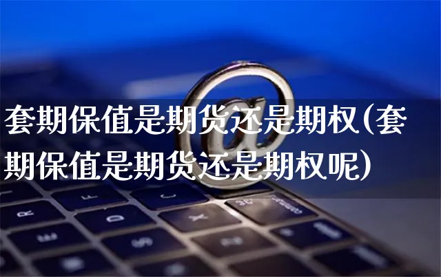 套期保值是期货还是期权(套期保值是期货还是期权呢)_https://www.yunsqy.com_纳指期货_第1张