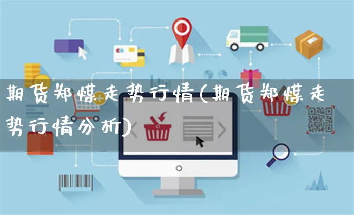 期货郑煤走势行情(期货郑煤走势行情分析)_https://www.yunsqy.com_期货整理_第1张