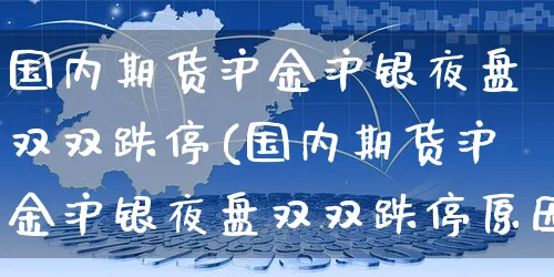 国内期货沪金沪银夜盘双双跌停(国内期货沪金沪银夜盘双双跌停原因)_https://www.yunsqy.com_期货分类_第1张