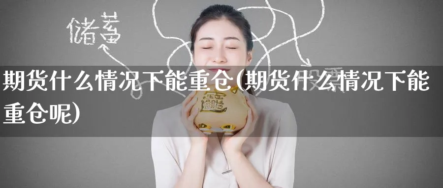 期货什么情况下能重仓(期货什么情况下能重仓呢)_https://www.yunsqy.com_期货技术_第1张