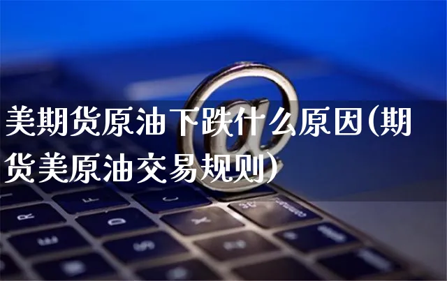美期货原油下跌什么原因(期货美原油交易规则)_https://www.yunsqy.com_黄金期货_第1张