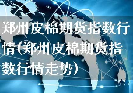 郑州皮棉期货指数行情(郑州皮棉期货指数行情走势)_https://www.yunsqy.com_期货入门_第1张