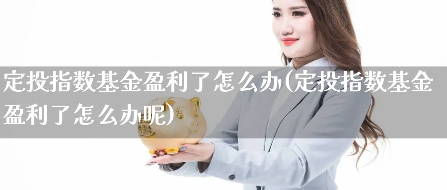 定投指数基金盈利了怎么办(定投指数基金盈利了怎么办呢)_https://www.yunsqy.com_期货技术_第1张