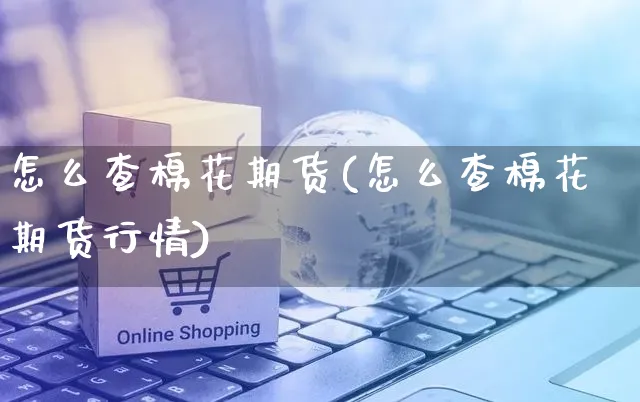 怎么查棉花期货(怎么查棉花期货行情)_https://www.yunsqy.com_期货整理_第1张