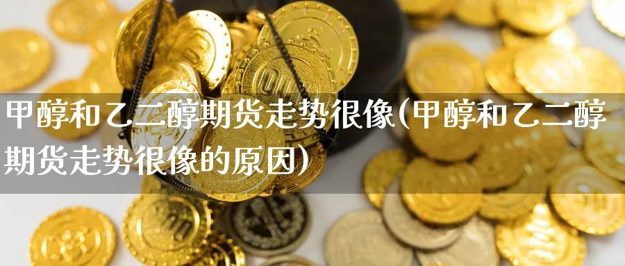 甲醇和乙二醇期货走势很像(甲醇和乙二醇期货走势很像的原因)_https://www.yunsqy.com_期货技术_第1张