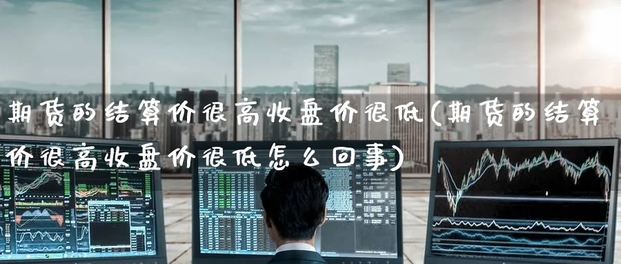 期货的结算价很高收盘价很低(期货的结算价很高收盘价很低怎么回事)_https://www.yunsqy.com_期货技术_第1张