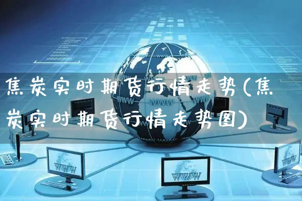 焦炭实时期货行情走势(焦炭实时期货行情走势图)_https://www.yunsqy.com_原油期货_第1张