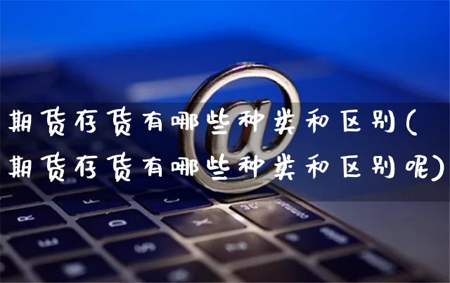 期货存货有哪些种类和区别(期货存货有哪些种类和区别呢)_https://www.yunsqy.com_黄金期货_第1张