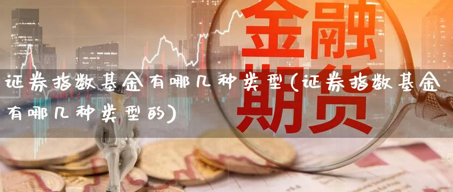 证券指数基金有哪几种类型(证券指数基金有哪几种类型的)_期货入门_第1张_云上财经直播室 证券指数基金有哪几种类型(证券指数基金有哪几种类型的)_https://www.yunsqy.com_期货入门_第1张
