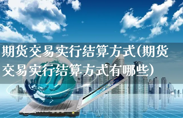 期货交易实行结算方式(期货交易实行结算方式有哪些)_https://www.yunsqy.com_原油期货_第1张