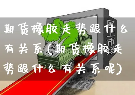 期货橡胶走势跟什么有关系(期货橡胶走势跟什么有关系呢)_https://www.yunsqy.com_黄金期货_第1张