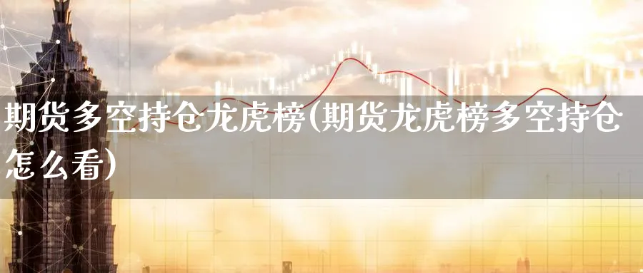 期货多空持仓龙虎榜(期货龙虎榜多空持仓怎么看)_https://www.yunsqy.com_期货技术_第1张
