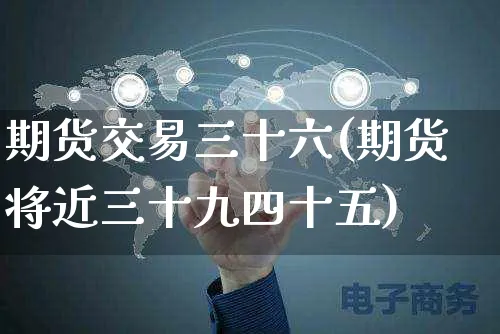 期货交易三十六(期货将近三十九四十五)_https://www.yunsqy.com_期货整理_第1张