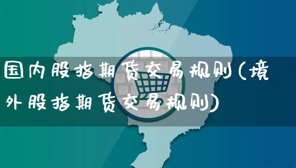 国内股指期货交易规则(境外股指期货交易规则)_https://www.yunsqy.com_期货整理_第1张