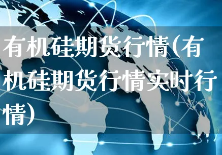 有机硅期货行情(有机硅期货行情实时行情)_https://www.yunsqy.com_黄金期货_第1张