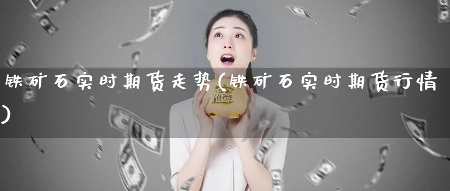 铁矿石实时期货走势(铁矿石实时期货行情)_https://www.yunsqy.com_理财百科_第1张
