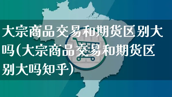 大宗商品交易和期货区别大吗(大宗商品交易和期货区别大吗知乎)_https://www.yunsqy.com_期货技术_第1张