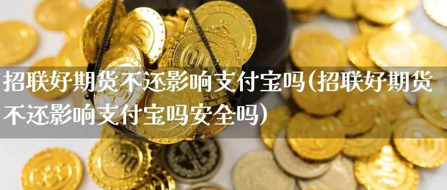 招联好期货不还影响支付宝吗(招联好期货不还影响支付宝吗安全吗)_https://www.yunsqy.com_理财百科_第1张