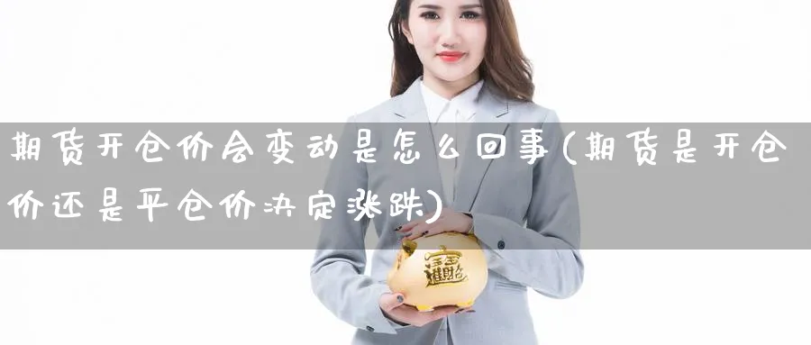 期货开仓价会变动是怎么回事(期货是开仓价还是平仓价决定涨跌)_https://www.yunsqy.com_期货技术_第1张