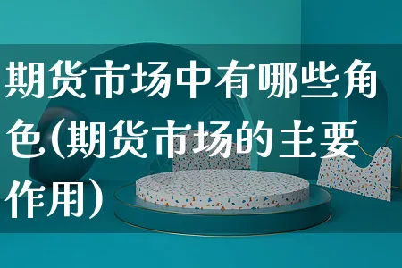 期货市场中有哪些角色(期货市场的主要作用)_https://www.yunsqy.com_原油期货_第1张