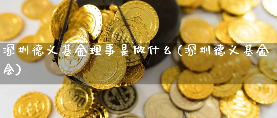 深圳德义基金理事是做什么(深圳德义基金会)_https://www.yunsqy.com_期货入门_第1张