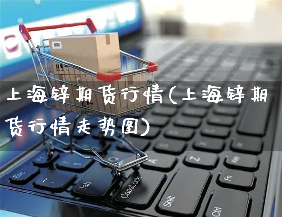 上海锌期货行情(上海锌期货行情走势图)_https://www.yunsqy.com_黄金期货_第1张