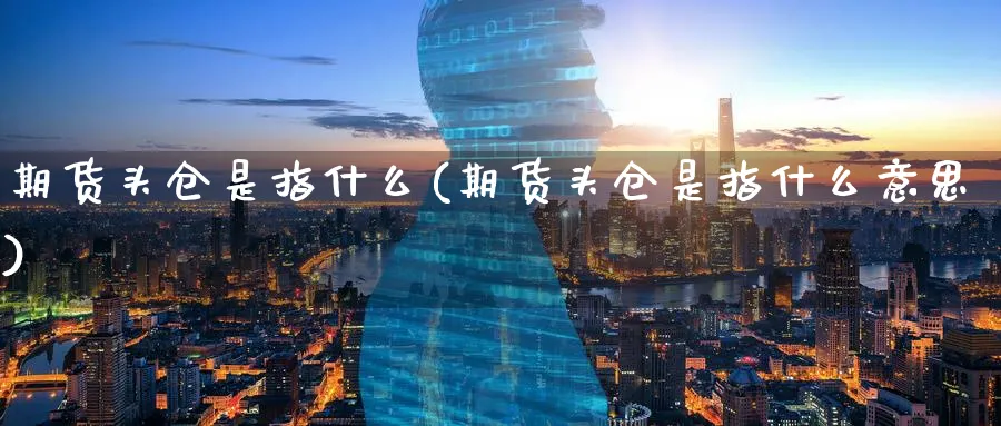 期货头仓是指什么(期货头仓是指什么意思)_理财百科_第1张_云上财经直播室 期货头仓是指什么(期货头仓是指什么意思)_https://www.yunsqy.com_理财百科_第1张