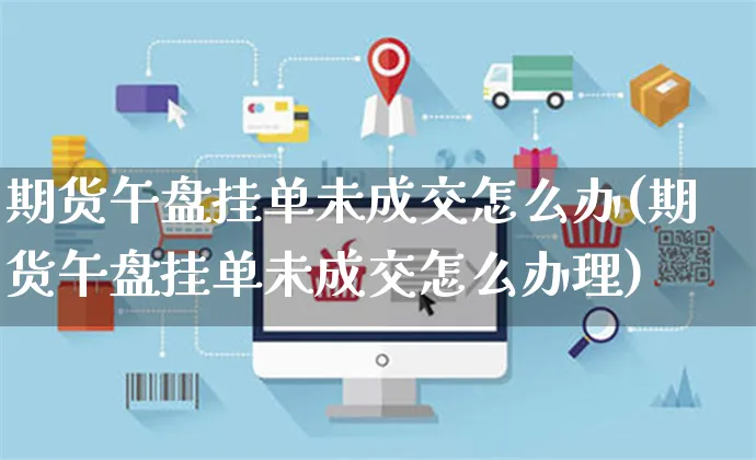 期货午盘挂单未成交怎么办(期货午盘挂单未成交怎么办理)_https://www.yunsqy.com_纳指期货_第1张