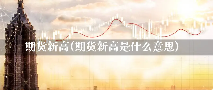 期货新高(期货新高是什么意思)_https://www.yunsqy.com_期货理财_第1张