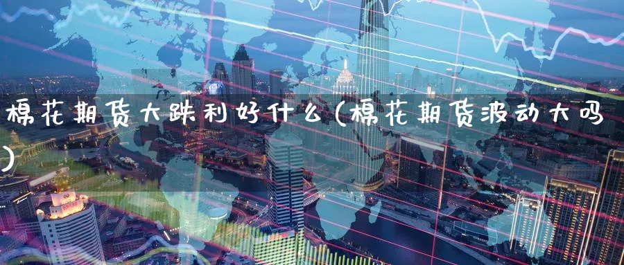 棉花期货大跌利好什么(棉花期货波动大吗)_https://www.yunsqy.com_原油期货_第1张