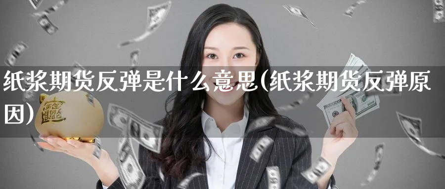 纸浆期货反弹是什么意思(纸浆期货反弹原因)_https://www.yunsqy.com_原油期货_第1张