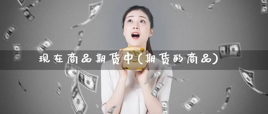 现在商品期货中(期货的商品)_https://www.yunsqy.com_期货整理_第1张