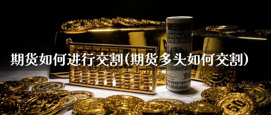 期货如何进行交割(期货多头如何交割)_https://www.yunsqy.com_期货整理_第1张