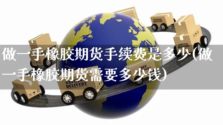 做一手橡胶期货手续费是多少(做一手橡胶期货需要多少钱)_https://www.yunsqy.com_期货理财_第1张