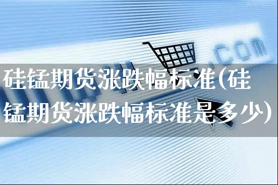 硅锰期货涨跌幅标准(硅锰期货涨跌幅标准是多少)_https://www.yunsqy.com_期货整理_第1张