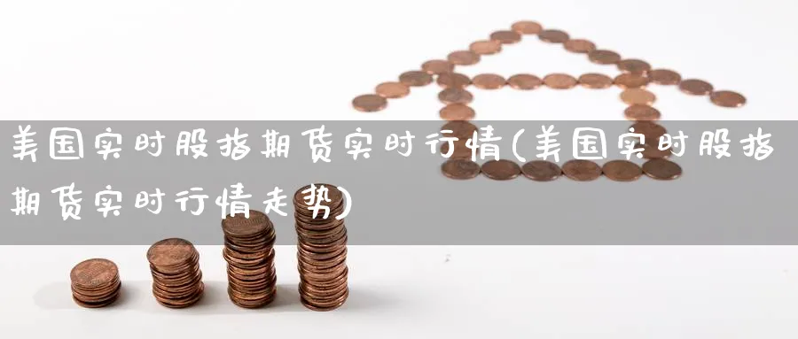 美国实时股指期货实时行情(美国实时股指期货实时行情走势)_https://www.yunsqy.com_期货技术_第1张