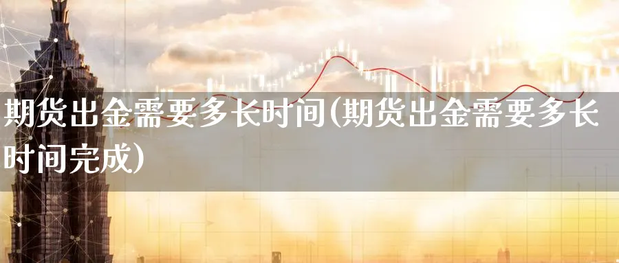 期货出金需要多长时间(期货出金需要多长时间完成)_https://www.yunsqy.com_期货整理_第1张