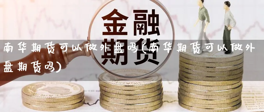 南华期货可以做外盘吗(南华期货可以做外盘期货吗)_https://www.yunsqy.com_期货技术_第1张