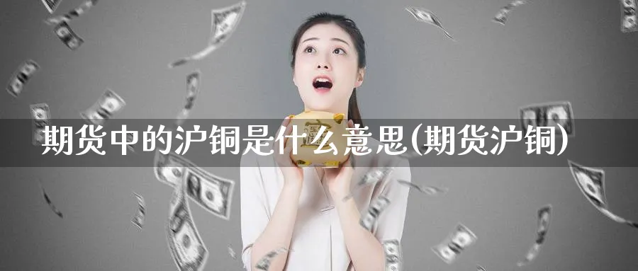期货中的沪铜是什么意思(期货沪铜)_https://www.yunsqy.com_原油期货_第1张