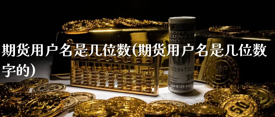 期货用户名是几位数(期货用户名是几位数字的)_https://www.yunsqy.com_理财百科_第1张