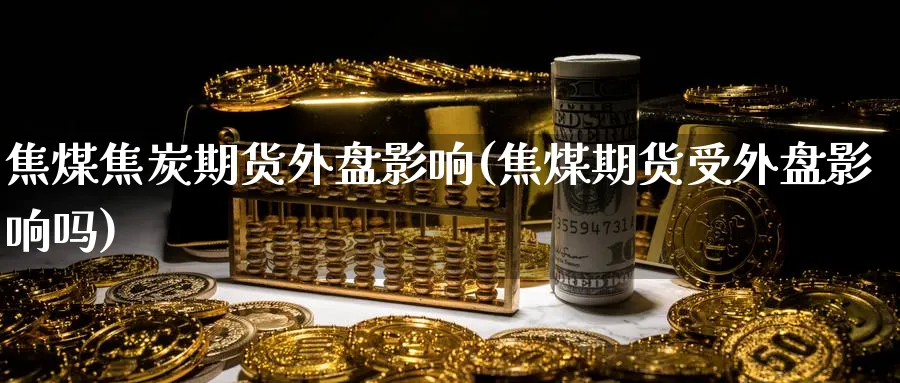 焦煤焦炭期货外盘影响(焦煤期货受外盘影响吗)_理财百科_第1张_云上财经直播室 焦煤焦炭期货外盘影响(焦煤期货受外盘影响吗)_https://www.yunsqy.com_理财百科_第1张