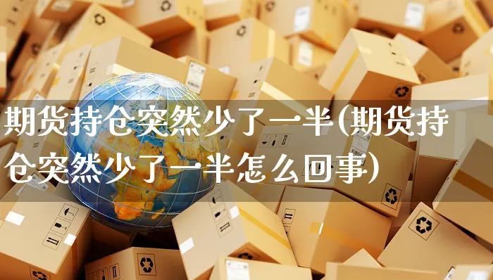 期货持仓突然少了一半(期货持仓突然少了一半怎么回事)_https://www.yunsqy.com_原油期货_第1张