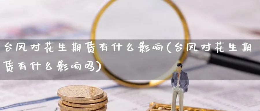 台风对花生期货有什么影响(台风对花生期货有什么影响吗)_https://www.yunsqy.com_原油期货_第1张