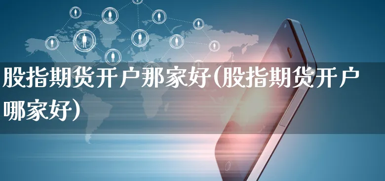 股指期货开户那家好(股指期货开户哪家好)_https://www.yunsqy.com_纳指期货_第1张