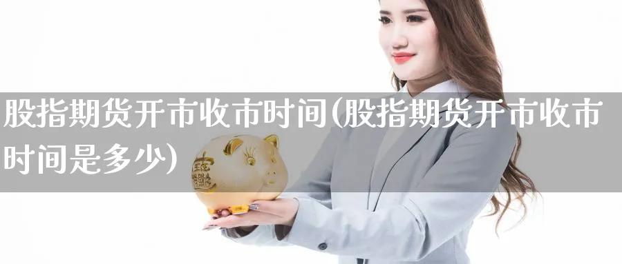 股指期货开市收市时间(股指期货开市收市时间是多少)_https://www.yunsqy.com_纳指期货_第1张