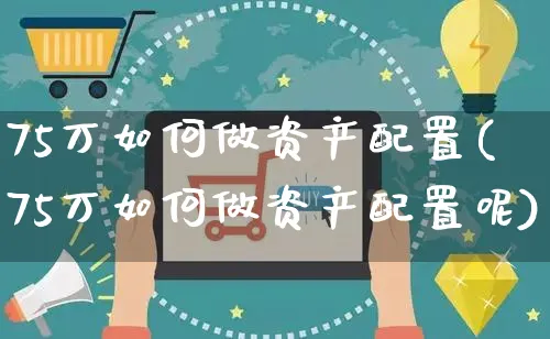 75万如何做资产配置(75万如何做资产配置呢)_https://www.yunsqy.com_期货技术_第1张