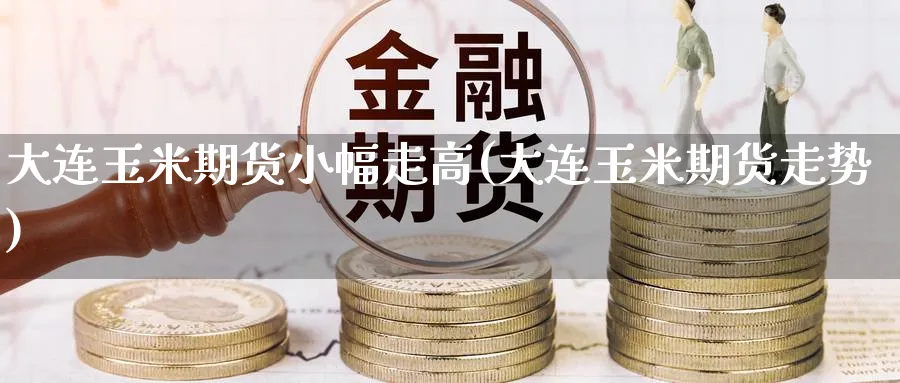 大连玉米期货小幅走高(大连玉米期货走势)_https://www.yunsqy.com_原油期货_第1张