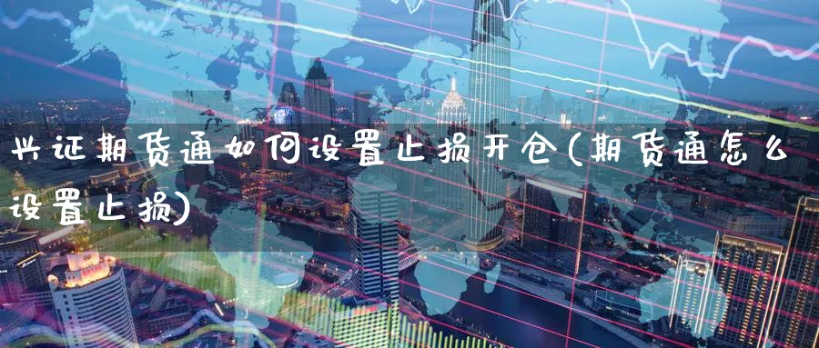 兴证期货通如何设置止损开仓(期货通怎么设置止损)_https://www.yunsqy.com_理财百科_第1张