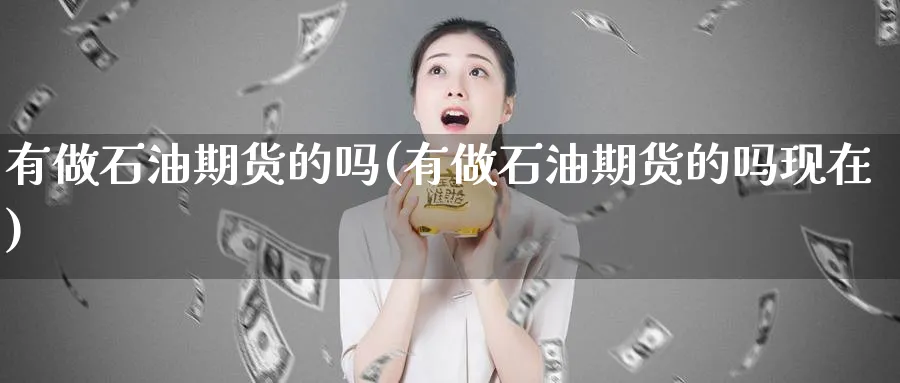 有做石油期货的吗(有做石油期货的吗现在)_https://www.yunsqy.com_期货整理_第1张
